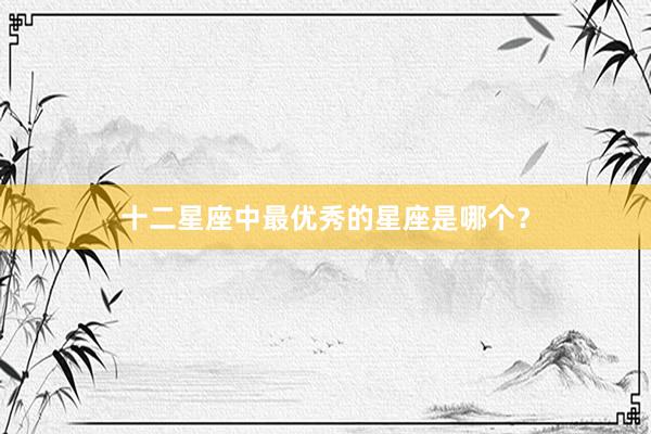 十二星座中最优秀的星座是哪个？