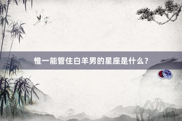 惟一能管住白羊男的星座是什么？