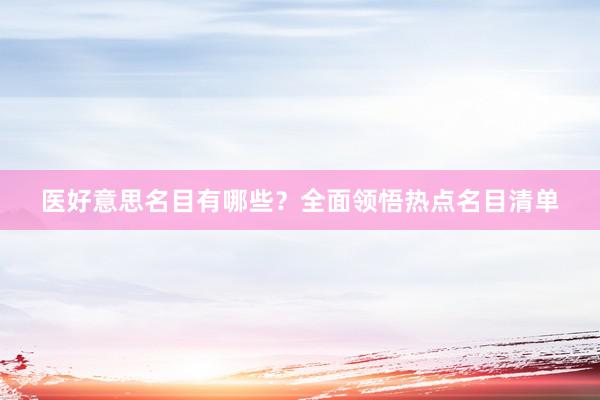 医好意思名目有哪些？全面领悟热点名目清单