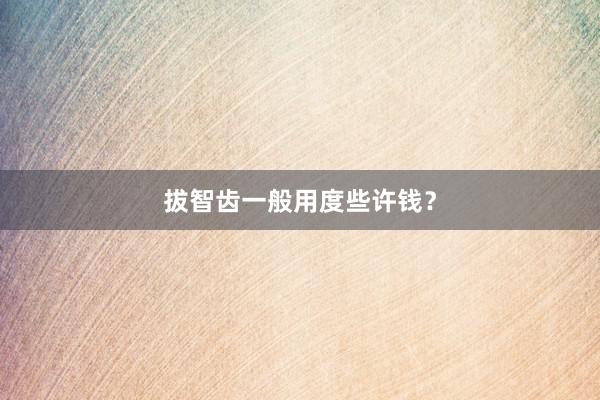 拔智齿一般用度些许钱？