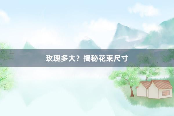 玫瑰多大?揭秘花束尺寸