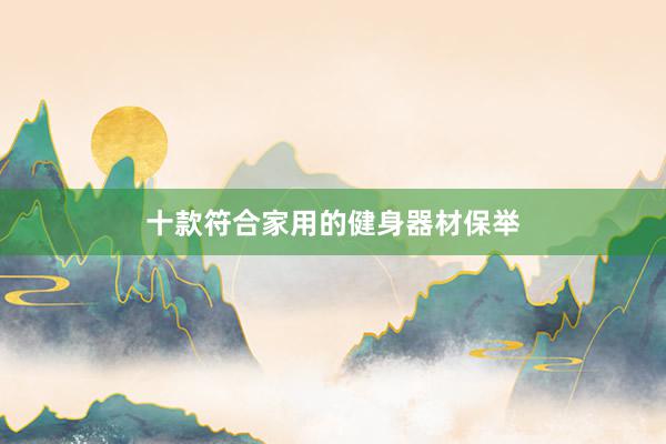 十款符合家用的健身器材保举