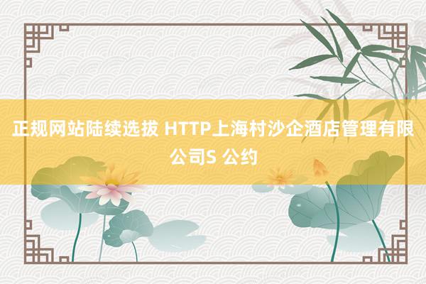 正规网站陆续选拔 HTTP上海村沙企酒店管理有限公司S 公约